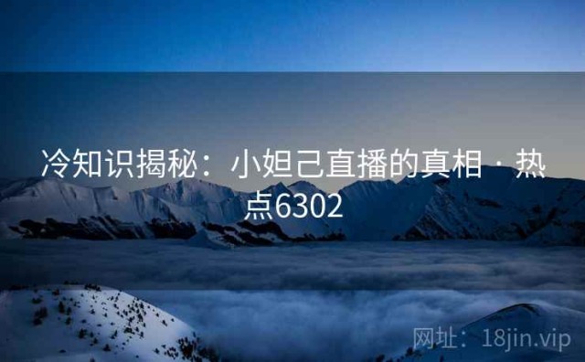 冷知识揭秘：小妲己直播的真相 · 热点6302