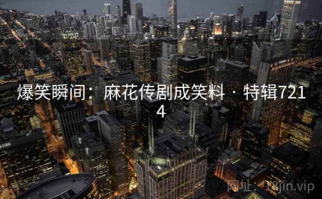 爆笑瞬间：麻花传剧成笑料 · 特辑7214