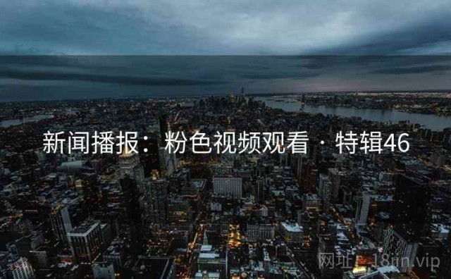 新闻播报：粉色视频观看 · 特辑46