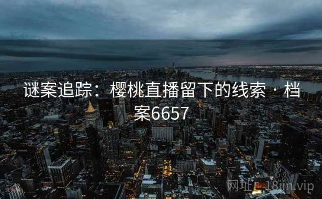 谜案追踪：樱桃直播留下的线索 · 档案6657