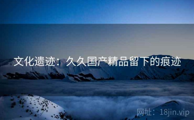 文化遗迹：久久国产精品留下的痕迹