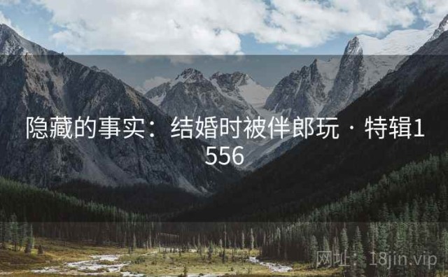 隐藏的事实：结婚时被伴郎玩 · 特辑1556
