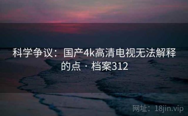 科学争议：国产4k高清电视无法解释的点 · 档案312