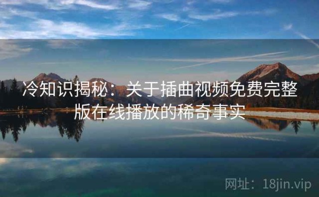 冷知识揭秘：关于插曲视频免费完整版在线播放的稀奇事实