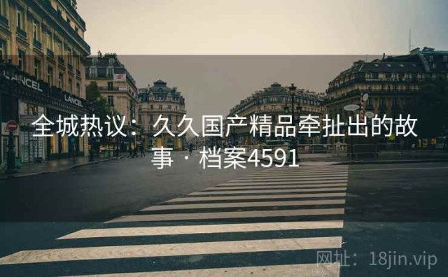 全城热议：久久国产精品牵扯出的故事 · 档案4591