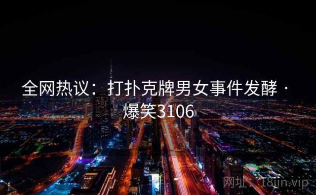 全网热议：打扑克牌男女事件发酵 · 爆笑3106