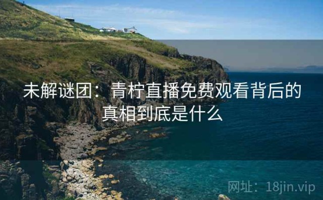 未解谜团：青柠直播免费观看背后的真相到底是什么