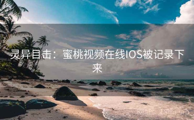 灵异目击：蜜桃视频在线IOS被记录下来