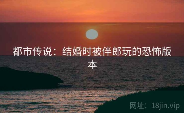 都市传说：结婚时被伴郎玩的恐怖版本