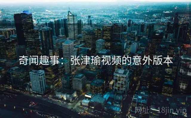 奇闻趣事：张津瑜视频的意外版本