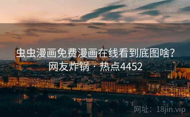 虫虫漫画免费漫画在线看到底图啥？网友炸锅 · 热点4452