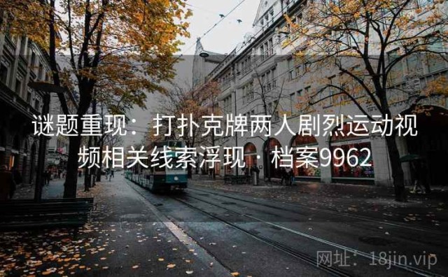 谜题重现：打扑克牌两人剧烈运动视频相关线索浮现 · 档案9962