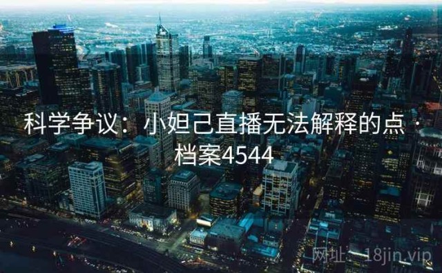 科学争议：小妲己直播无法解释的点 · 档案4544