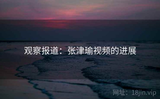 观察报道：张津瑜视频的进展