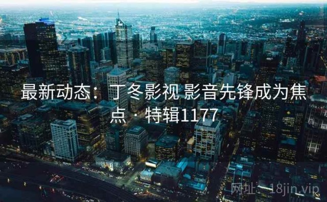 最新动态：丁冬影视 影音先锋成为焦点 · 特辑1177