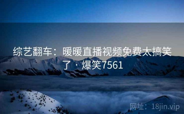 综艺翻车：暖暖直播视频免费太搞笑了 · 爆笑7561