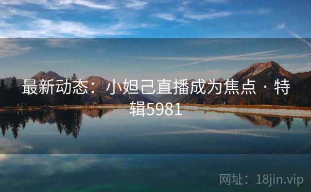 最新动态：小妲己直播成为焦点 · 特辑5981