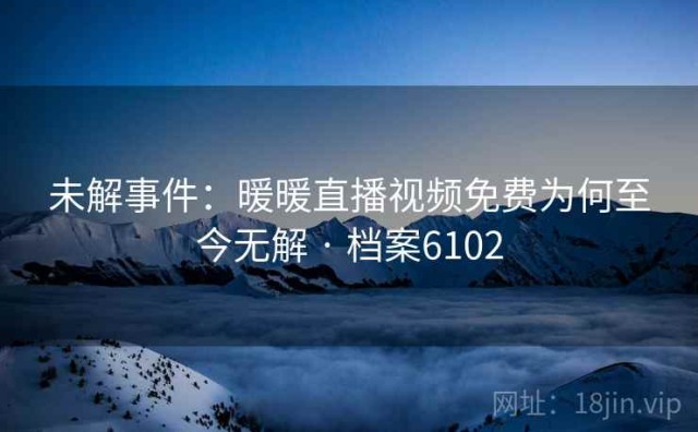 未解事件：暖暖直播视频免费为何至今无解 · 档案6102