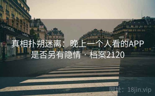 真相扑朔迷离：晚上一个人看的APP是否另有隐情 · 档案2120