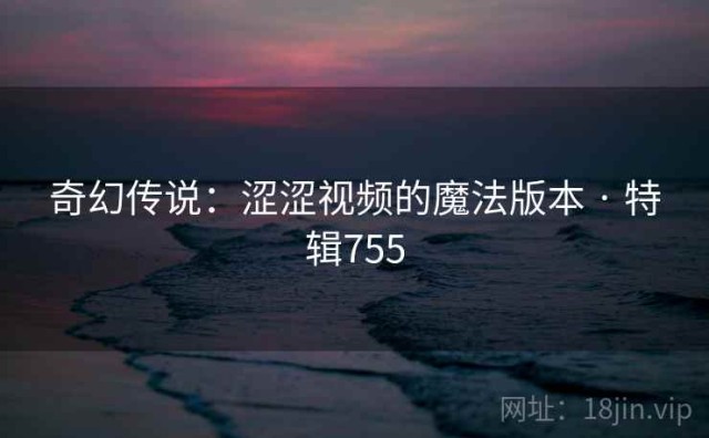 奇幻传说：涩涩视频的魔法版本 · 特辑755