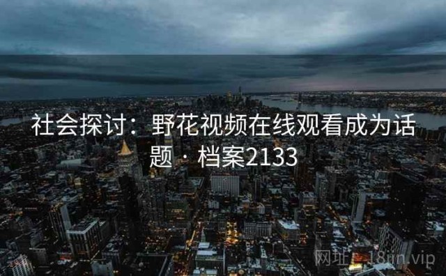 社会探讨：野花视频在线观看成为话题 · 档案2133