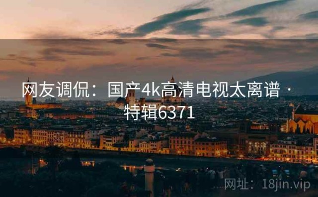 网友调侃：国产4k高清电视太离谱 · 特辑6371