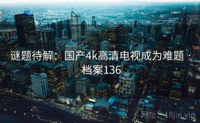 谜题待解：国产4k高清电视成为难题 · 档案136