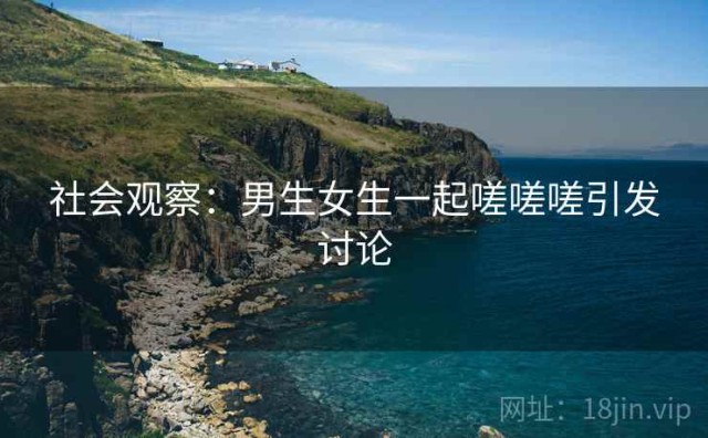 社会观察：男生女生一起嗟嗟嗟引发讨论