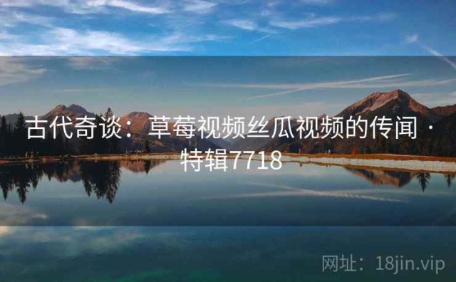 古代奇谈：草莓视频丝瓜视频的传闻 · 特辑7718
