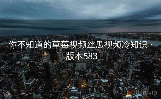 你不知道的草莓视频丝瓜视频冷知识 · 版本583