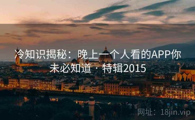 冷知识揭秘：晚上一个人看的APP你未必知道 · 特辑2015