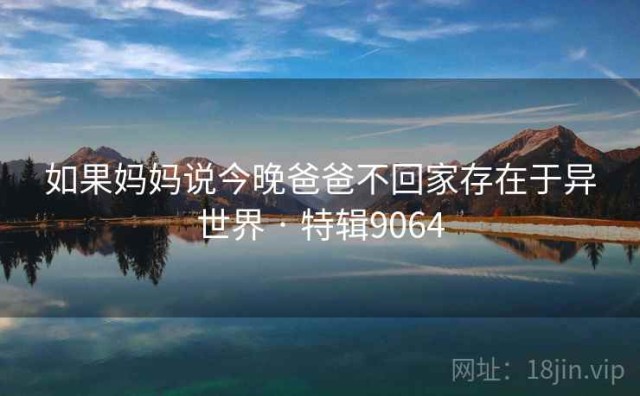 如果妈妈说今晚爸爸不回家存在于异世界 · 特辑9064