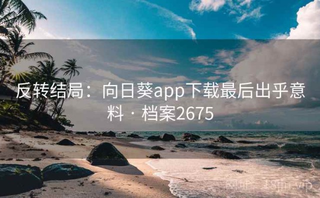 反转结局：向日葵app下载最后出乎意料 · 档案2675