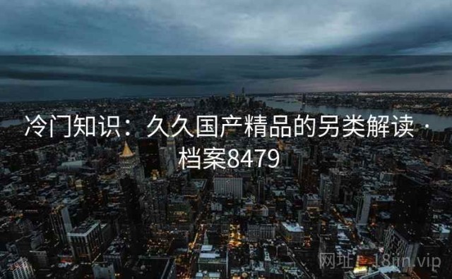 冷门知识：久久国产精品的另类解读 · 档案8479