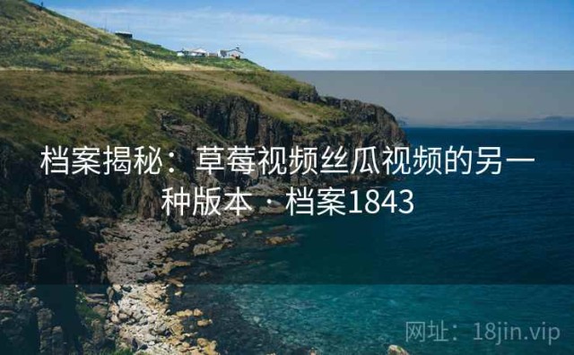 档案揭秘：草莓视频丝瓜视频的另一种版本 · 档案1843