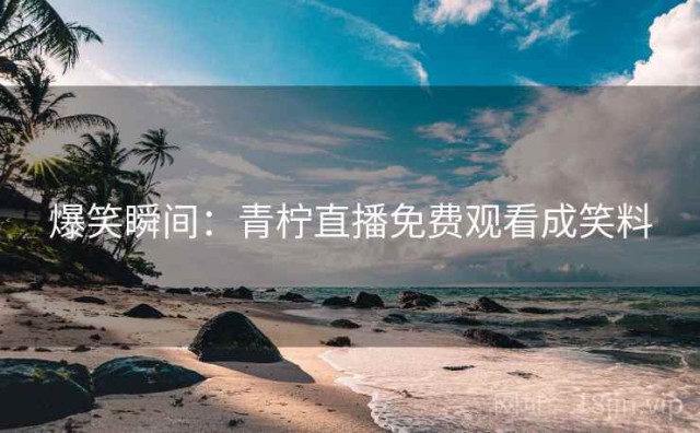 爆笑瞬间：青柠直播免费观看成笑料