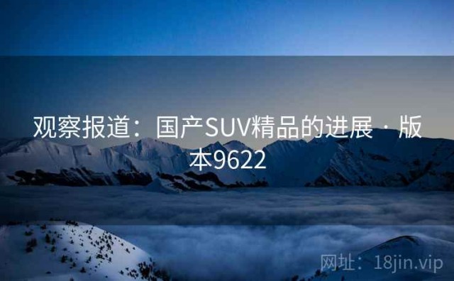 观察报道：国产SUV精品的进展 · 版本9622