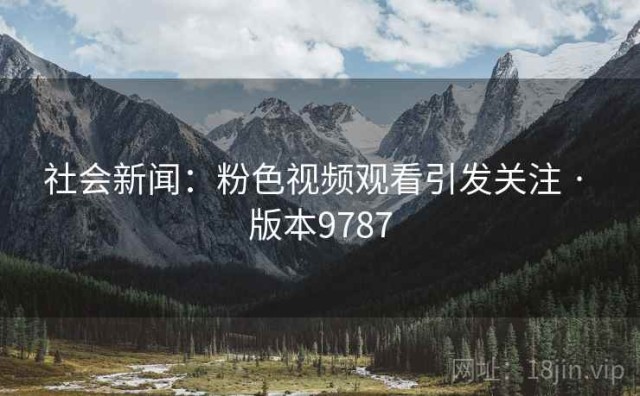 社会新闻：粉色视频观看引发关注 · 版本9787