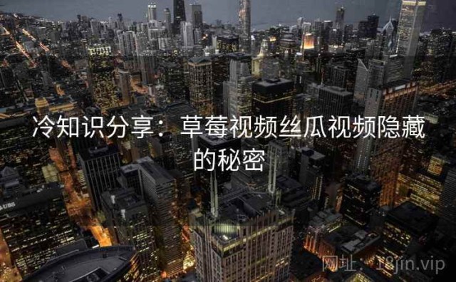 冷知识分享：草莓视频丝瓜视频隐藏的秘密