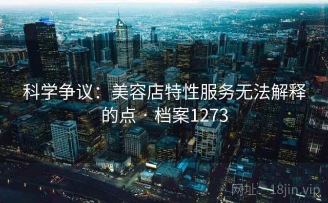 科学争议：美容店特性服务无法解释的点 · 档案1273
