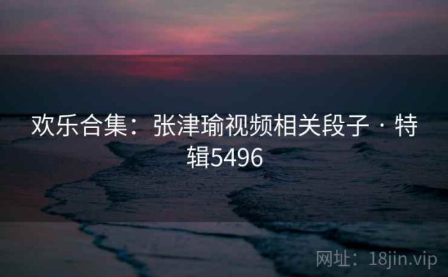 欢乐合集：张津瑜视频相关段子 · 特辑5496