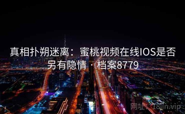 真相扑朔迷离：蜜桃视频在线IOS是否另有隐情 · 档案8779
