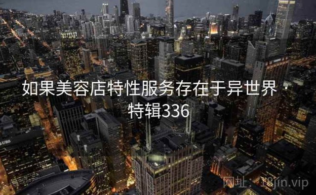 如果美容店特性服务存在于异世界 · 特辑336
