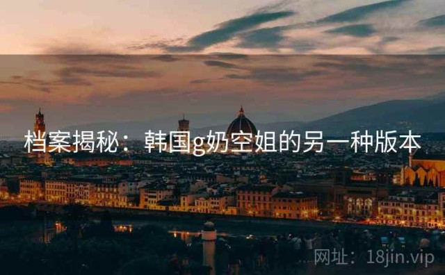 档案揭秘：韩国g奶空姐的另一种版本
