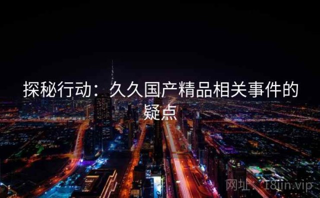 探秘行动：久久国产精品相关事件的疑点