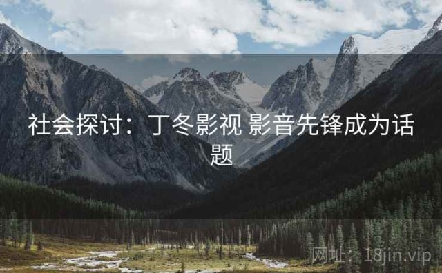 社会探讨：丁冬影视 影音先锋成为话题