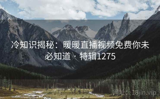 冷知识揭秘：暖暖直播视频免费你未必知道 · 特辑1275