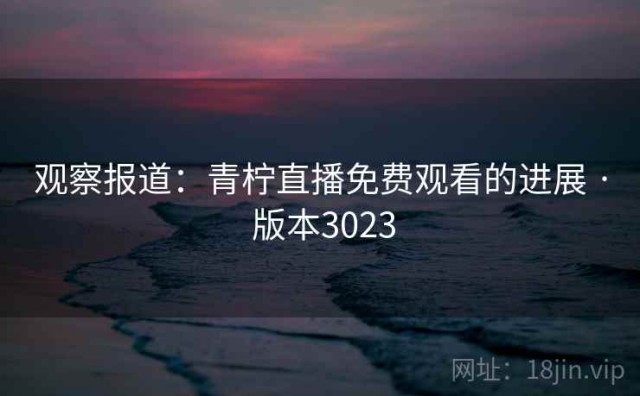 观察报道：青柠直播免费观看的进展 · 版本3023