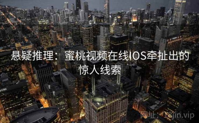 悬疑推理：蜜桃视频在线IOS牵扯出的惊人线索