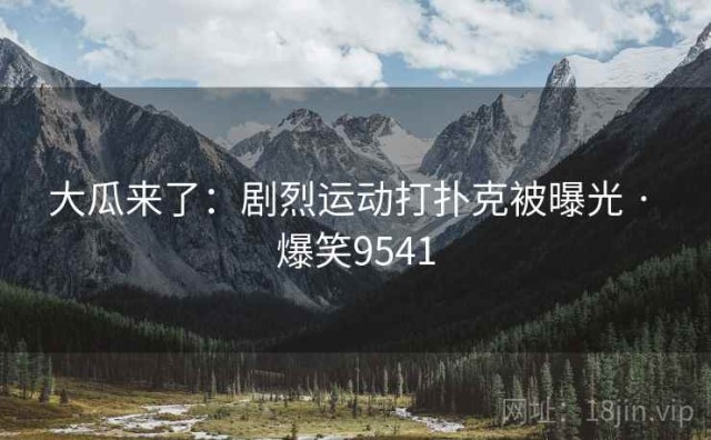 大瓜来了：剧烈运动打扑克被曝光 · 爆笑9541